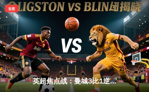 英超焦点战：曼城3比1逆转曼联，哈兰德双响锁定胜局