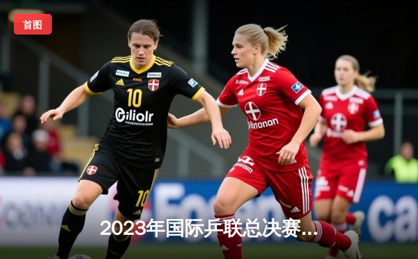 2023年国际乒联总决赛：樊振东逆战张本智和，4-3惊险卫冕男单冠军