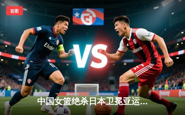 中国女篮绝杀日本卫冕亚运金牌，韩旭23分李梦关键三分定乾坤