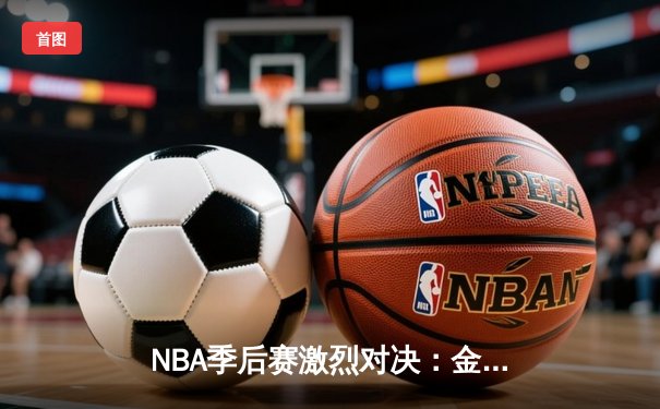 NBA季后赛激烈对决：金州勇士逆转洛杉矶湖人挺进西部决赛