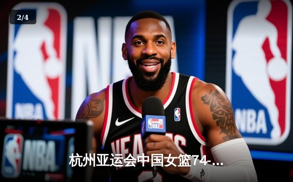 杭州亚运会中国女篮74-72绝杀日本 王思雨终场前9秒制胜突破 - 2