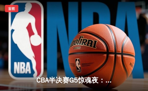 CBA半决赛G5惊魂夜：辽宁本钢加时逆转广东宏远 赵继伟狂砍31分率队挺进总决赛