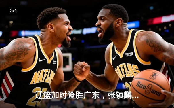 辽篮加时险胜广东，张镇麟35分主宰天王山之战 - 3