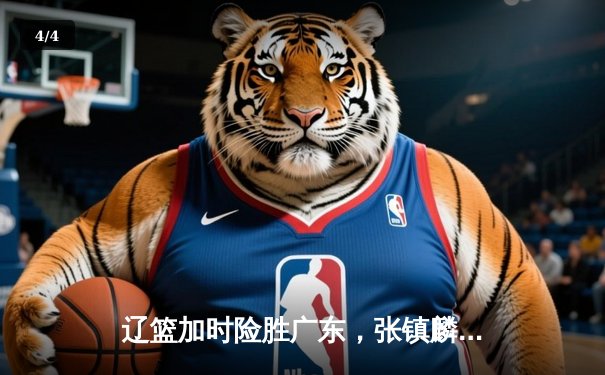 辽篮加时险胜广东，张镇麟35分主宰天王山之战 - 4