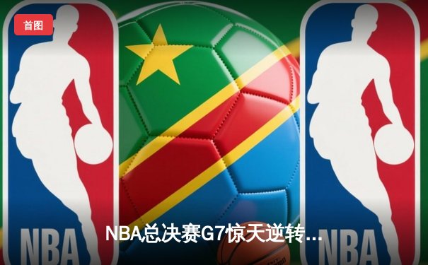 NBA总决赛G7惊天逆转：凯尔特人加时险胜勇士夺队史第18冠
